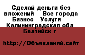 Сделай деньги без вложений. - Все города Бизнес » Услуги   . Калининградская обл.,Балтийск г.